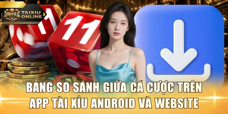 Bảng so sánh giữa cá cược trên app Tài Xỉu Android và website