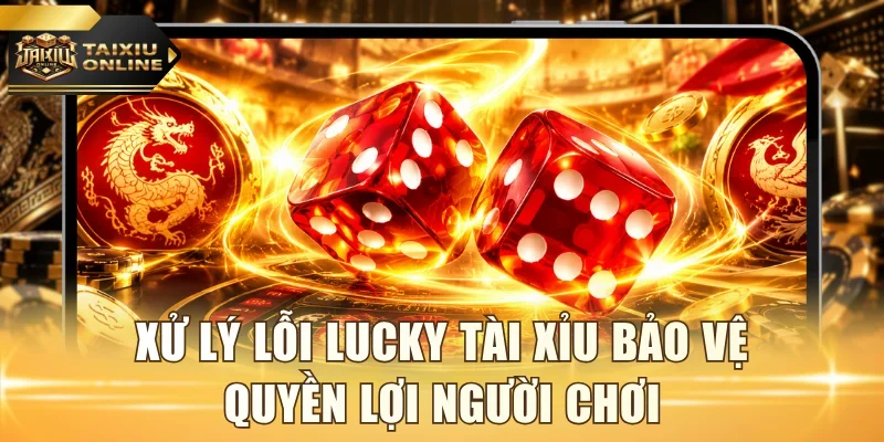 Xử lý lỗi lucky tài xỉu bảo vệ quyền lợi người chơi